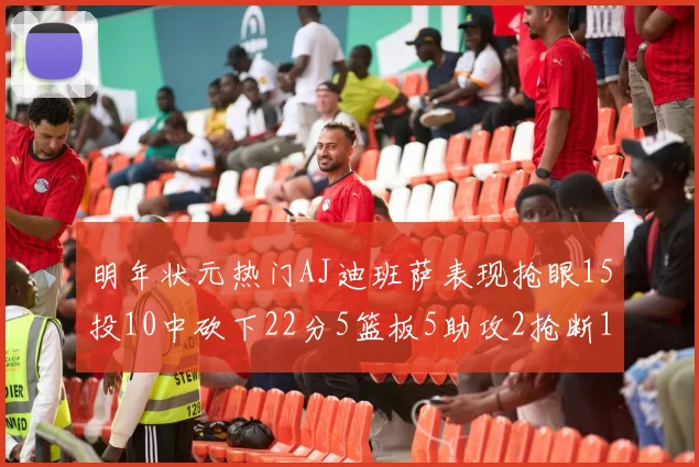 明年状元热门AJ迪班萨表现抢眼15投10中砍下22分5篮板5助攻2抢断1盖帽