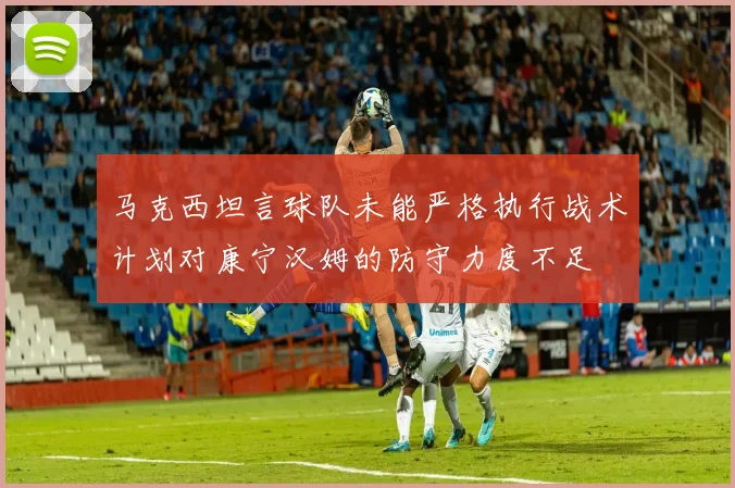马克西坦言球队未能严格执行战术计划对康宁汉姆的防守力度不足