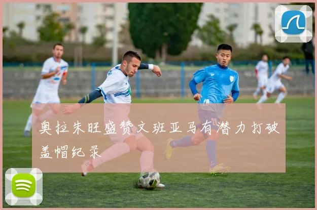 奥拉朱旺盛赞文班亚马有潜力打破盖帽纪录