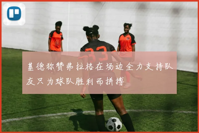 基德称赞弗拉格在场边全力支持队友只为球队胜利而拼搏
