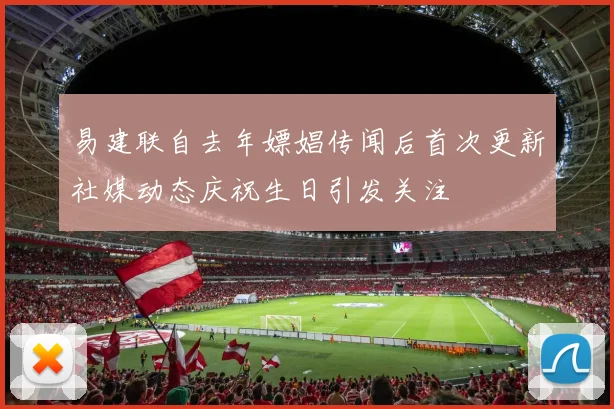 易建联自去年嫖娼传闻后首次更新社媒动态庆祝生日引发关注
