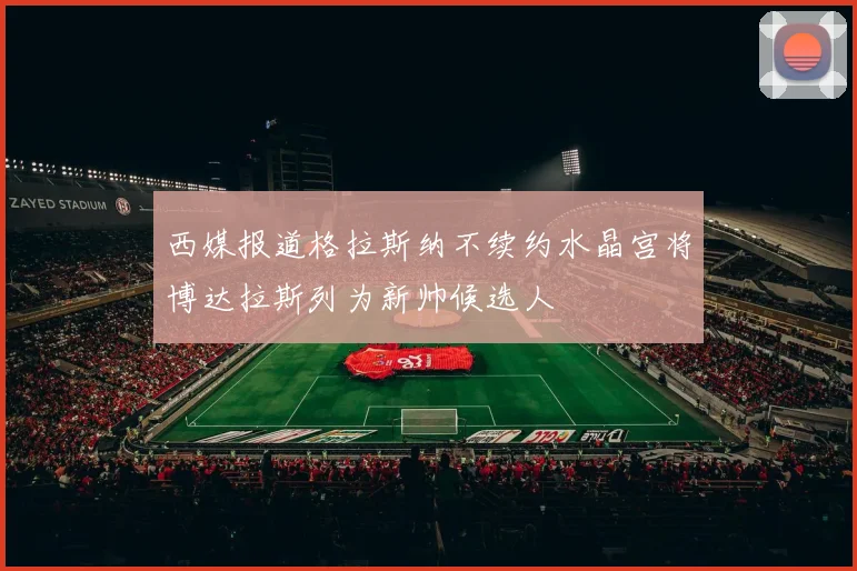 西媒报道格拉斯纳不续约水晶宫将博达拉斯列为新帅候选人