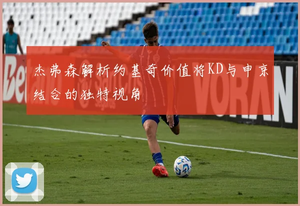 杰弗森解析约基奇价值将KD与申京结合的独特视角