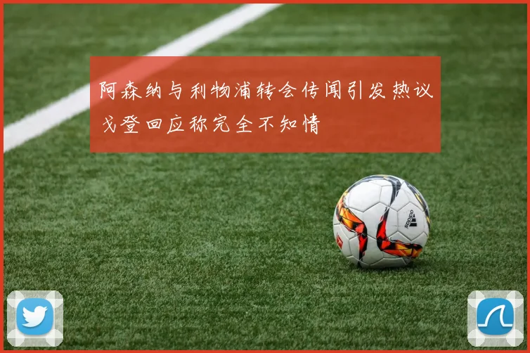 阿森纳与利物浦转会传闻引发热议戈登回应称完全不知情