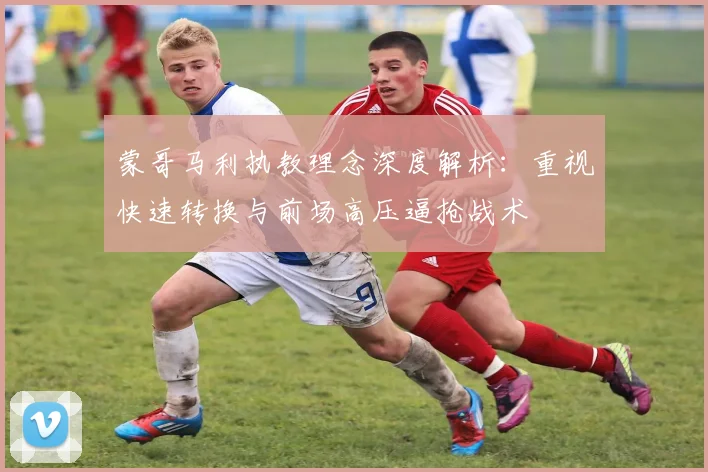 蒙哥马利执教理念深度解析：重视快速转换与前场高压逼抢战术