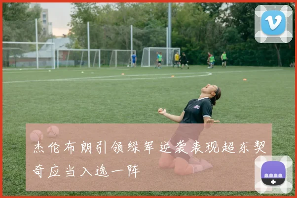 杰伦布朗引领绿军逆袭表现超东契奇应当入选一阵
