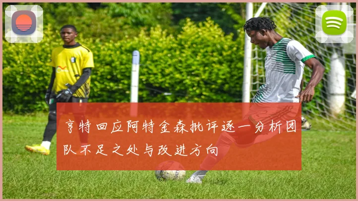 亨特回应阿特金森批评逐一分析团队不足之处与改进方向