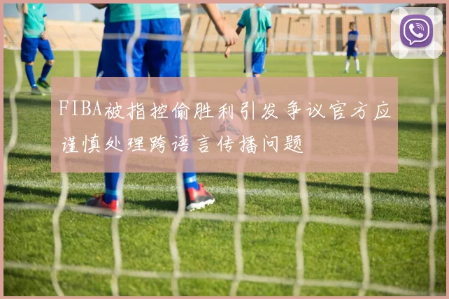 FIBA被指控偷胜利引发争议官方应谨慎处理跨语言传播问题