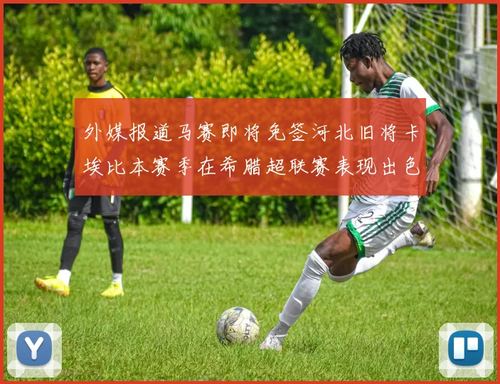 外媒报道马赛即将免签河北旧将卡埃比本赛季在希腊超联赛表现出色