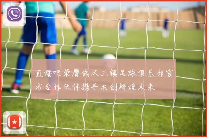 直播吧荣膺武汉三镇足球俱乐部官方合作伙伴携手共创辉煌未来