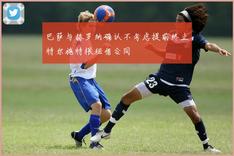 巴萨与赫罗纳确认不考虑提前终止特尔施特根租借合同