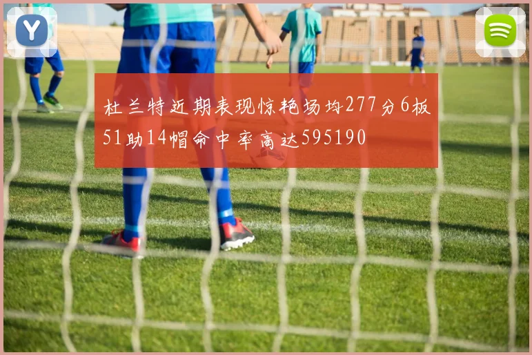 杜兰特近期表现惊艳场均277分6板51助14帽命中率高达595190