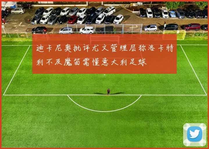 迪卡尼奥批评尤文管理层称洛卡特利不及魔笛需懂意大利足球