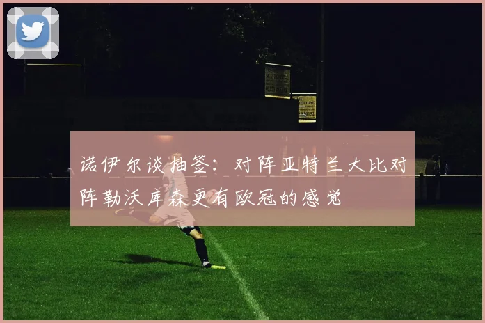 诺伊尔谈抽签：对阵亚特兰大比对阵勒沃库森更有欧冠的感觉