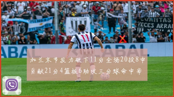 加兰末节发力砍下11分全场20投8中贡献21分4篮板6助攻三分球命中率高达375