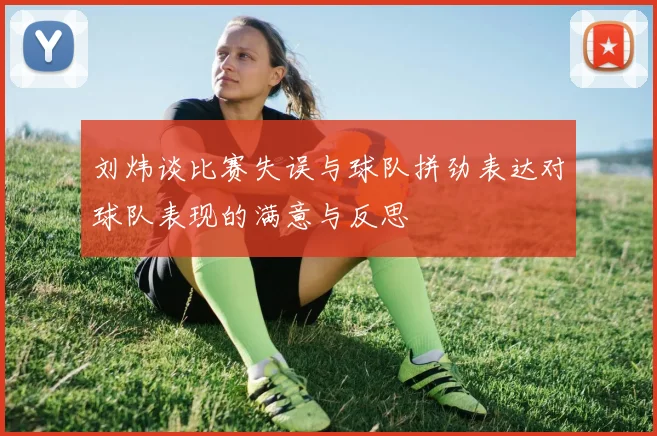 刘炜谈比赛失误与球队拼劲表达对球队表现的满意与反思