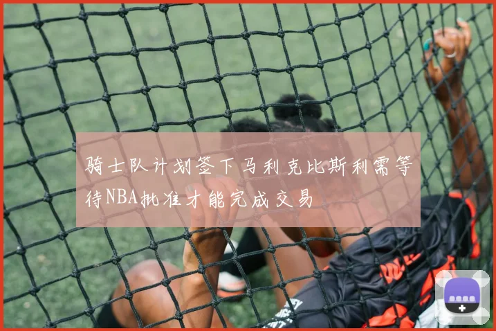 骑士队计划签下马利克比斯利需等待NBA批准才能完成交易