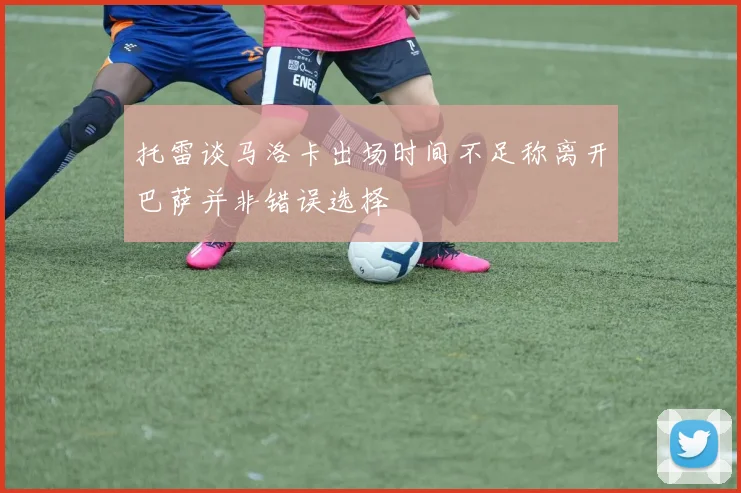托雷谈马洛卡出场时间不足称离开巴萨并非错误选择
