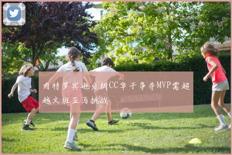 内特罗宾逊分析CC华子争夺MVP需超越文班亚马挑战